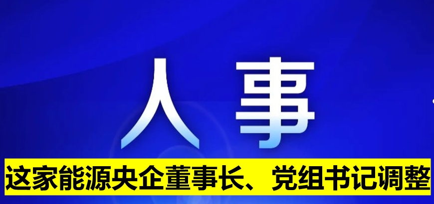 這家能源央企董事長、黨組書記調(diào)整